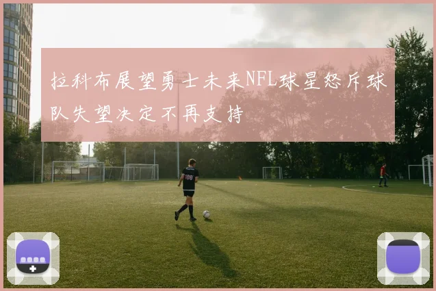 拉科布展望勇士未来NFL球星怒斥球队失望决定不再支持